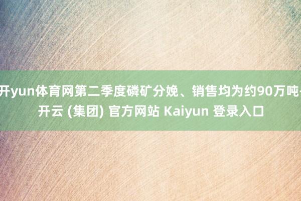 开yun体育网第二季度磷矿分娩、销售均为约90万吨-开云 (集团) 官方网站 Kaiyun 登录入口