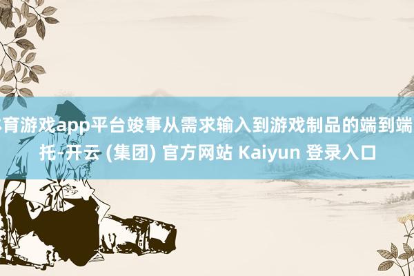 体育游戏app平台竣事从需求输入到游戏制品的端到端寄托-开云 (集团) 官方网站 Kaiyun 登录入口