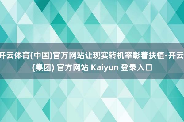 开云体育(中国)官方网站让现实转机率彰着扶植-开云 (集团) 官方网站 Kaiyun 登录入口