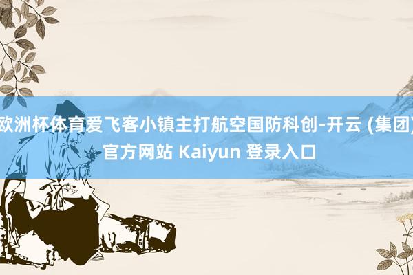 欧洲杯体育爱飞客小镇主打航空国防科创-开云 (集团) 官方网站 Kaiyun 登录入口