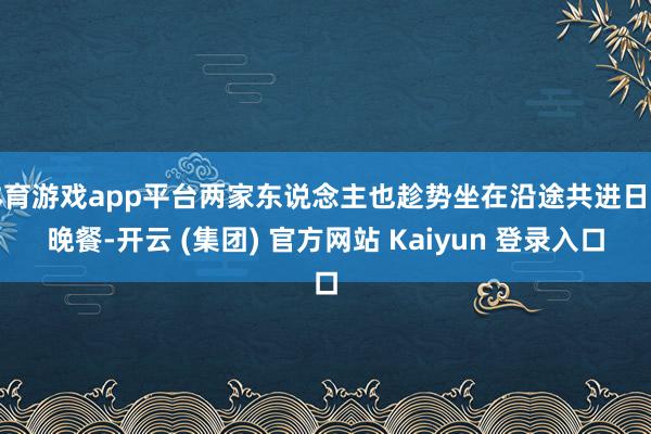 体育游戏app平台两家东说念主也趁势坐在沿途共进日落晚餐-开云 (集团) 官方网站 Kaiyun 登录入口