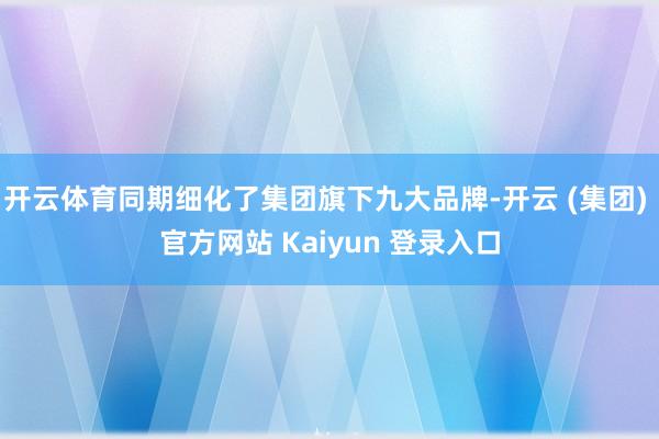 开云体育同期细化了集团旗下九大品牌-开云 (集团) 官方网站 Kaiyun 登录入口
