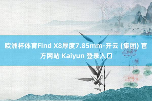 欧洲杯体育Find X8厚度7.85mm-开云 (集团) 官方网站 Kaiyun 登录入口