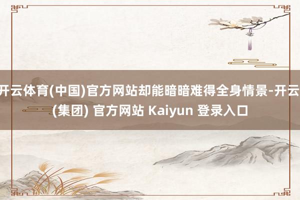 开云体育(中国)官方网站却能暗暗难得全身情景-开云 (集团) 官方网站 Kaiyun 登录入口