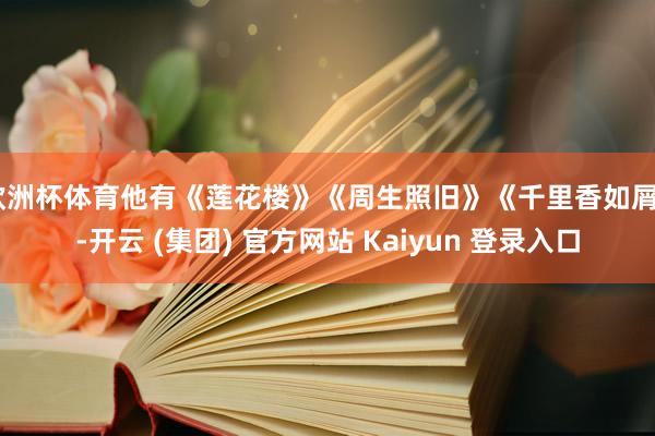 欧洲杯体育他有《莲花楼》《周生照旧》《千里香如屑》-开云 (集团) 官方网站 Kaiyun 登录入口