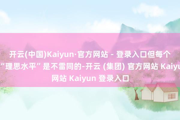 开云(中国)Kaiyun·官方网站 - 登录入口但每个东说念主的“理思水平”是不雷同的-开云 (集团) 官方网站 Kaiyun 登录入口