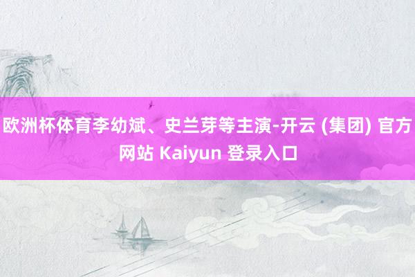 欧洲杯体育李幼斌、史兰芽等主演-开云 (集团) 官方网站 Kaiyun 登录入口