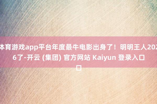 体育游戏app平台年度最牛电影出身了！明明王人2026了-开云 (集团) 官方网站 Kaiyun 登录入口