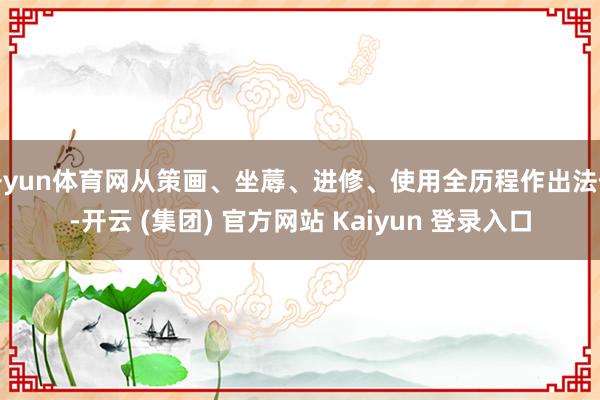 开yun体育网从策画、坐蓐、进修、使用全历程作出法例-开云 (集团) 官方网站 Kaiyun 登录入口