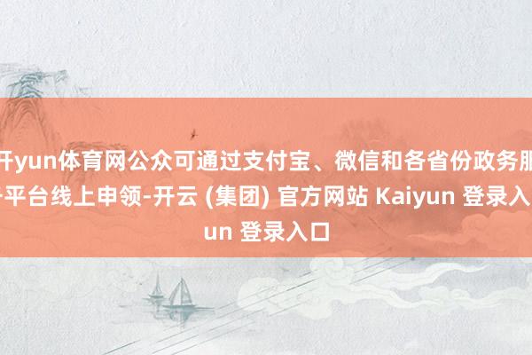 开yun体育网公众可通过支付宝、微信和各省份政务服务平台线上申领-开云 (集团) 官方网站 Kaiyun 登录入口