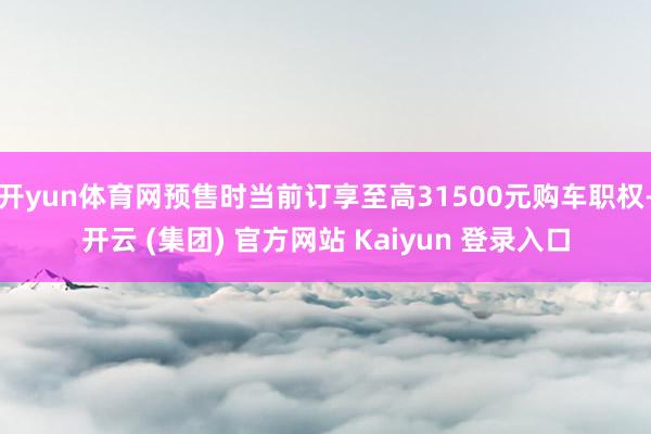 开yun体育网预售时当前订享至高31500元购车职权-开云 (集团) 官方网站 Kaiyun 登录入口