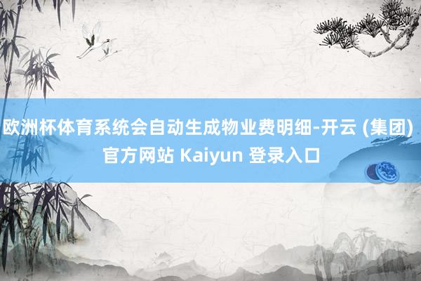 欧洲杯体育系统会自动生成物业费明细-开云 (集团) 官方网站 Kaiyun 登录入口