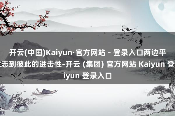 开云(中国)Kaiyun·官方网站 - 登录入口两边平缓后意志到彼此的进击性-开云 (集团) 官方网站 Kaiyun 登录入口
