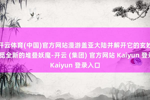 开云体育(中国)官方网站漫游盖亚大陆并解开它的玄妙——寻觅全新的堆叠妖魔-开云 (集团) 官方网站 Kaiyun 登录入口