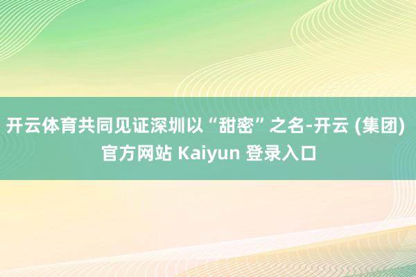 开云体育共同见证深圳以“甜密”之名-开云 (集团) 官方网站 Kaiyun 登录入口