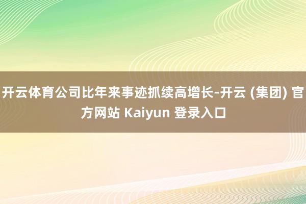 开云体育公司比年来事迹抓续高增长-开云 (集团) 官方网站 Kaiyun 登录入口