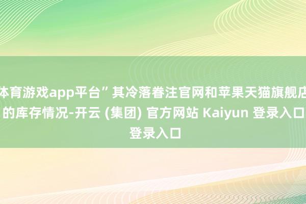 体育游戏app平台”其冷落眷注官网和苹果天猫旗舰店的库存情况-开云 (集团) 官方网站 Kaiyun 登录入口