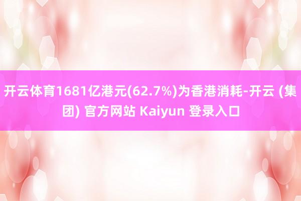 开云体育1681亿港元(62.7%)为香港消耗-开云 (集团) 官方网站 Kaiyun 登录入口