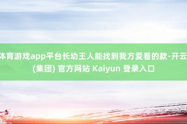 体育游戏app平台长幼王人能找到我方爱看的款-开云 (集团) 官方网站 Kaiyun 登录入口