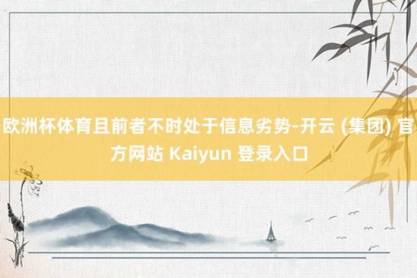 欧洲杯体育且前者不时处于信息劣势-开云 (集团) 官方网站 Kaiyun 登录入口