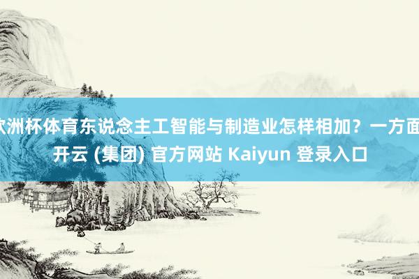 欧洲杯体育东说念主工智能与制造业怎样相加?一方面-开云 (集团) 官方网站 Kaiyun 登录入口