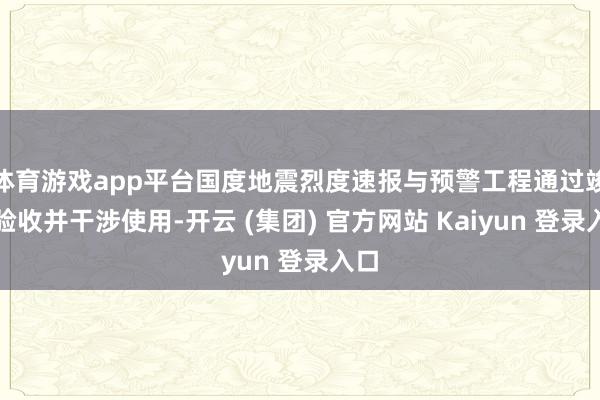 体育游戏app平台国度地震烈度速报与预警工程通过竣工验收并干涉使用-开云 (集团) 官方网站 Kaiyun 登录入口