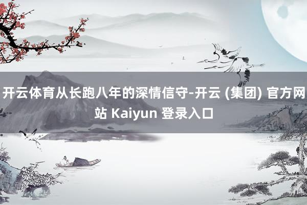 开云体育从长跑八年的深情信守-开云 (集团) 官方网站 Kaiyun 登录入口