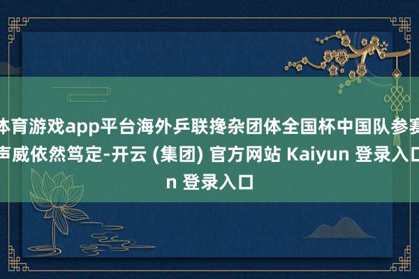 体育游戏app平台海外乒联搀杂团体全国杯中国队参赛声威依然笃定-开云 (集团) 官方网站 Kaiyun 登录入口