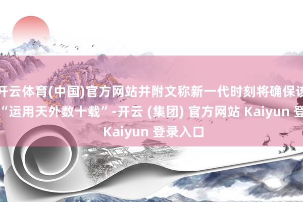 开云体育(中国)官方网站并附文称新一代时刻将确保该款战机“运用天外数十载”-开云 (集团) 官方网站 Kaiyun 登录入口