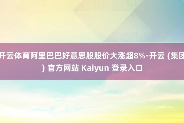 开云体育阿里巴巴好意思股股价大涨超8%-开云 (集团) 官方网站 Kaiyun 登录入口