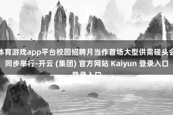 体育游戏app平台校园招聘月当作首场大型供需碰头会同步举行-开云 (集团) 官方网站 Kaiyun 登录入口