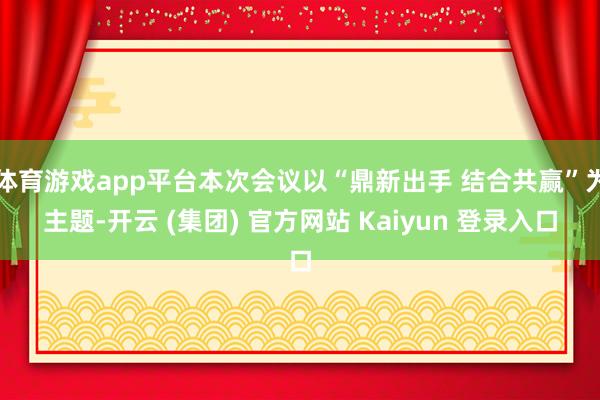 体育游戏app平台本次会议以“鼎新出手 结合共赢”为主题-开云 (集团) 官方网站 Kaiyun 登录入口