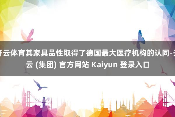 开云体育其家具品性取得了德国最大医疗机构的认同-开云 (集团) 官方网站 Kaiyun 登录入口