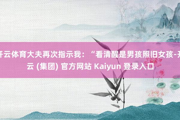 开云体育大夫再次指示我：“看清醒是男孩照旧女孩-开云 (集团) 官方网站 Kaiyun 登录入口