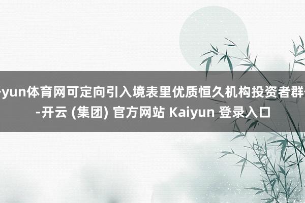 开yun体育网可定向引入境表里优质恒久机构投资者群体-开云 (集团) 官方网站 Kaiyun 登录入口