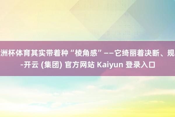 欧洲杯体育其实带着种“棱角感”——它绮丽着决断、规模-开云 (集团) 官方网站 Kaiyun 登录入口