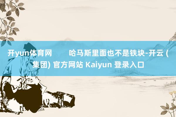 开yun体育网        哈马斯里面也不是铁块-开云 (集团) 官方网站 Kaiyun 登录入口