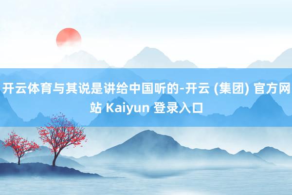 开云体育与其说是讲给中国听的-开云 (集团) 官方网站 Kaiyun 登录入口