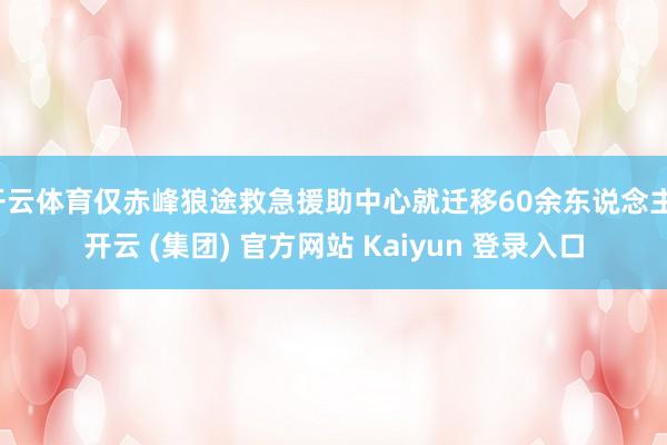 开云体育仅赤峰狼途救急援助中心就迁移60余东说念主-开云 (集团) 官方网站 Kaiyun 登录入口