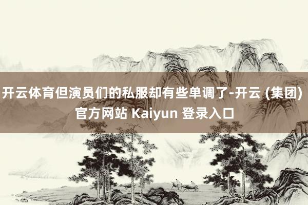 开云体育但演员们的私服却有些单调了-开云 (集团) 官方网站 Kaiyun 登录入口
