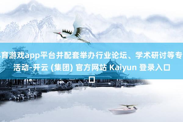 体育游戏app平台并配套举办行业论坛、学术研讨等专科活动-开云 (集团) 官方网站 Kaiyun 登录入口