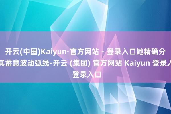开云(中国)Kaiyun·官方网站 - 登录入口她精确分析其蓄意波动弧线-开云 (集团) 官方网站 Kaiyun 登录入口
