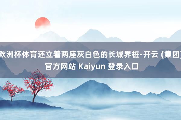 欧洲杯体育还立着两座灰白色的长城界桩-开云 (集团) 官方网站 Kaiyun 登录入口