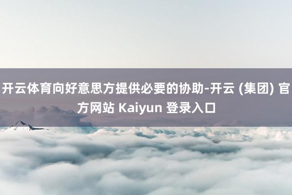 开云体育向好意思方提供必要的协助-开云 (集团) 官方网站 Kaiyun 登录入口