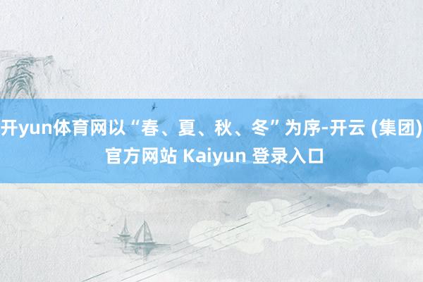 开yun体育网以“春、夏、秋、冬”为序-开云 (集团) 官方网站 Kaiyun 登录入口