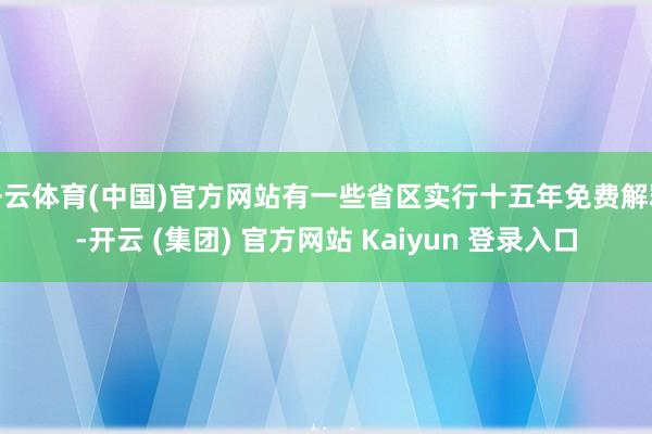 开云体育(中国)官方网站有一些省区实行十五年免费解释-开云 (集团) 官方网站 Kaiyun 登录入口