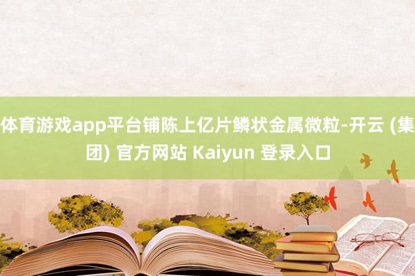 体育游戏app平台铺陈上亿片鳞状金属微粒-开云 (集团) 官方网站 Kaiyun 登录入口