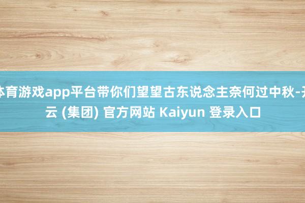 体育游戏app平台带你们望望古东说念主奈何过中秋-开云 (集团) 官方网站 Kaiyun 登录入口