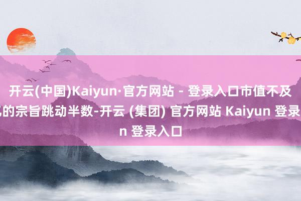 开云(中国)Kaiyun·官方网站 - 登录入口市值不及百亿的宗旨跳动半数-开云 (集团) 官方网站 Kaiyun 登录入口