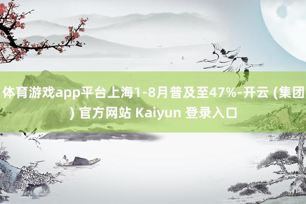 体育游戏app平台上海1-8月普及至47%-开云 (集团) 官方网站 Kaiyun 登录入口